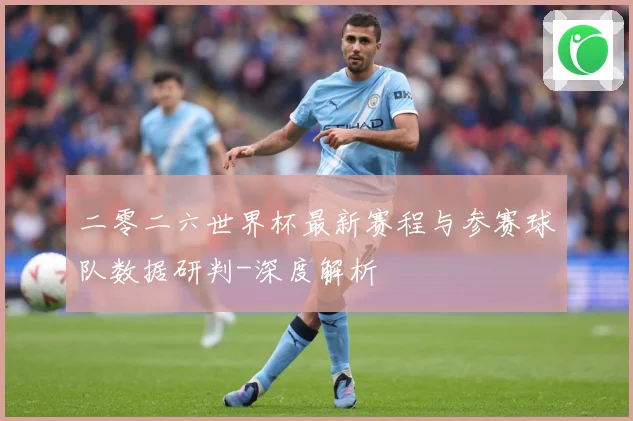 二零二六世界杯最新赛程与参赛球队数据研判-深度解析
