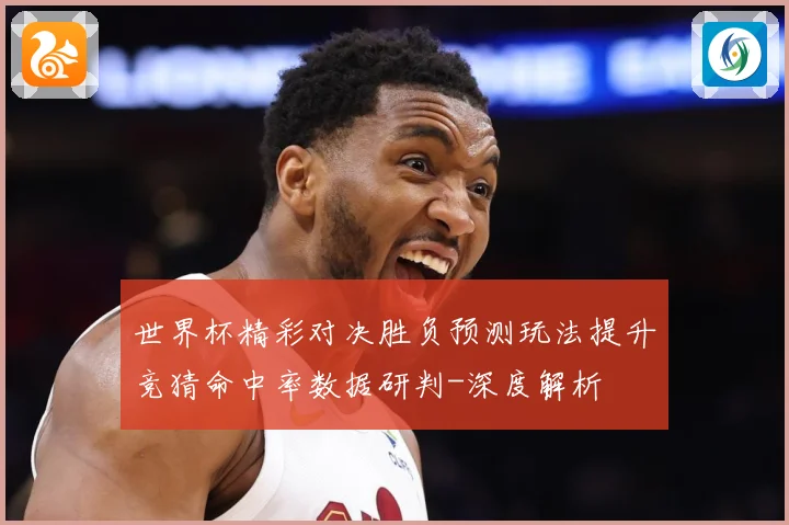 世界杯精彩对决胜负预测玩法提升竞猜命中率数据研判-深度解析