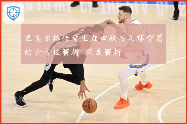 里克尔梅传奇生涯回顾与足球智慧的全方位解析-深度解析