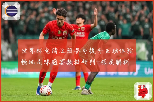 世界杯竞猜注册参与提升互动体验畅玩足球盛宴数据研判-深度解析
