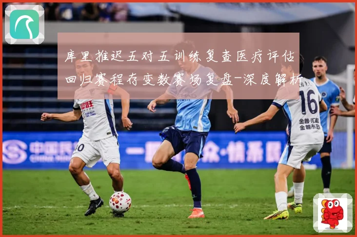 库里推迟五对五训练复查医疗评估回归赛程存变数赛场复盘-深度解析