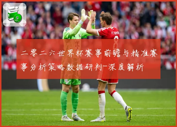 二零二六世界杯赛事前瞻与精准赛事分析策略数据研判-深度解析