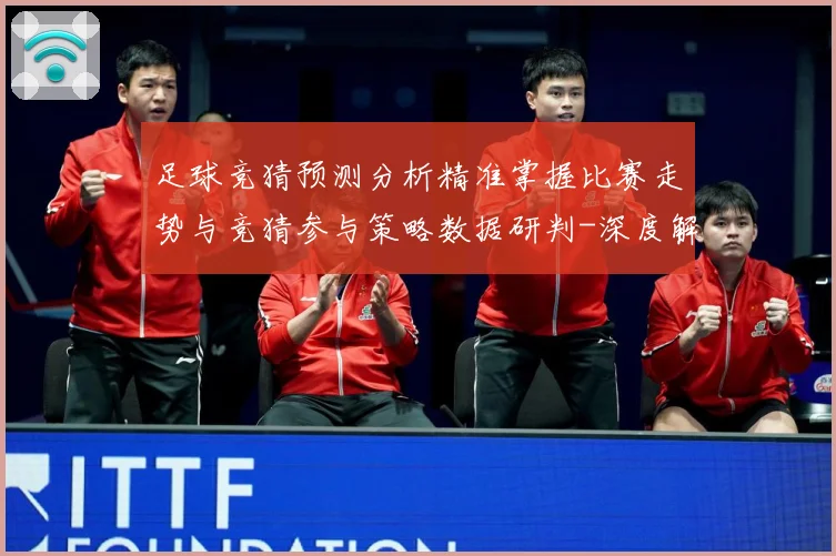 足球竞猜预测分析精准掌握比赛走势与竞猜参与策略数据研判-深度解析