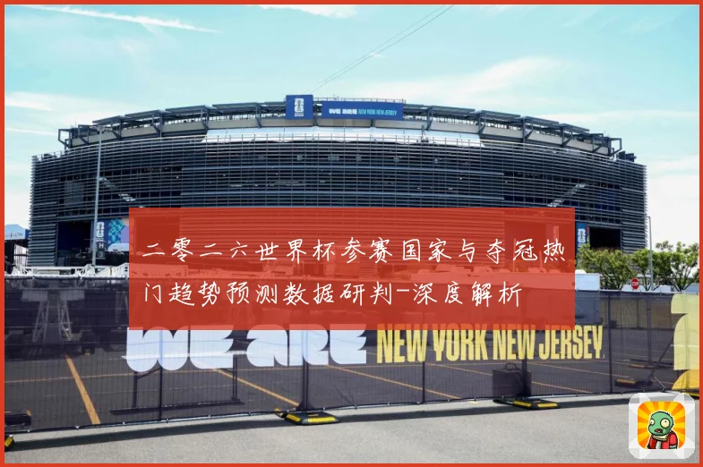 二零二六世界杯参赛国家与夺冠热门趋势预测数据研判-深度解析