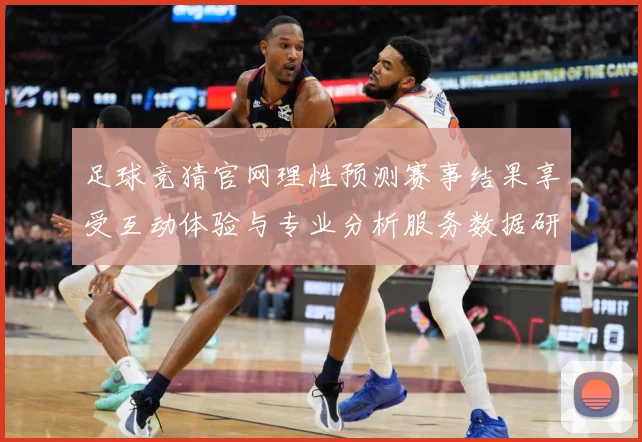 足球竞猜官网理性预测赛事结果享受互动体验与专业分析服务数据研判-深度解析