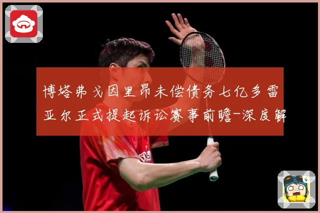 博塔弗戈因里昂未偿债务七亿多雷亚尔正式提起诉讼赛事前瞻-深度解析