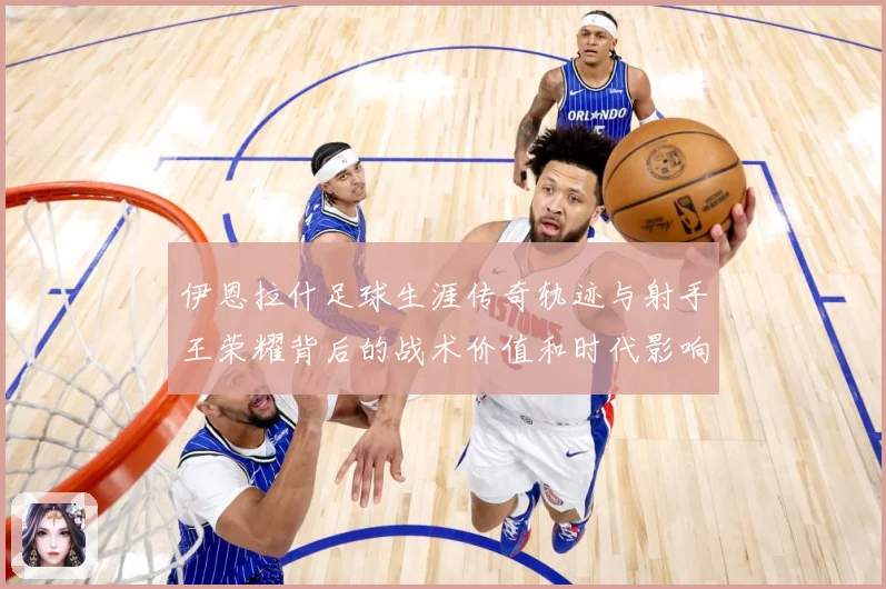 伊恩拉什足球生涯传奇轨迹与射手王荣耀背后的战术价值和时代影响-深度解析