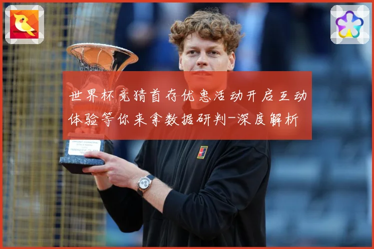 世界杯竞猜首存优惠活动开启互动体验等你来拿数据研判-深度解析