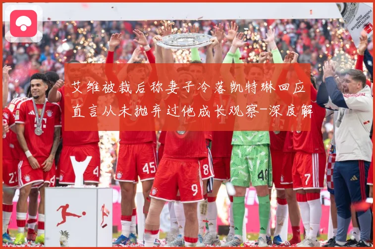 艾维被裁后称妻子冷落凯特琳回应直言从未抛弃过他成长观察-深度解析