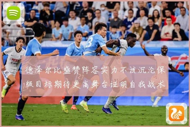 德泽尔比盛赞阵容实力不该沉沦保级目标期待更高舞台证明自我战术观察-深度解析