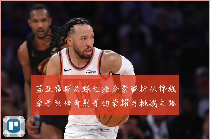 苏亚雷斯足球生涯全景解析从锋线杀手到传奇射手的荣耀与挑战之路-深度解析
