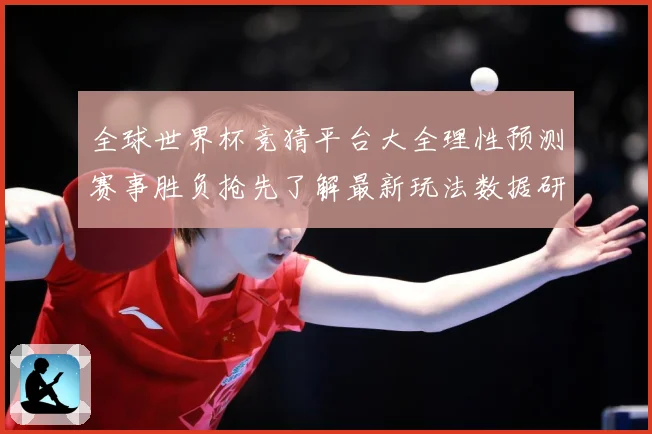 全球世界杯竞猜平台大全理性预测赛事胜负抢先了解最新玩法数据研判-深度解析