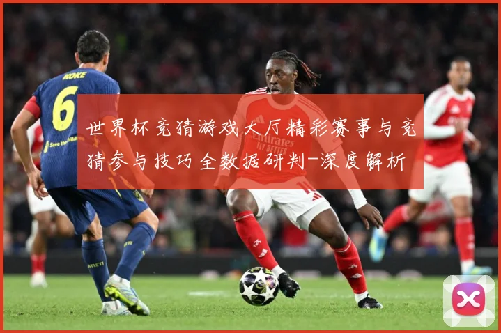 世界杯竞猜游戏大厅精彩赛事与竞猜参与技巧全数据研判-深度解析