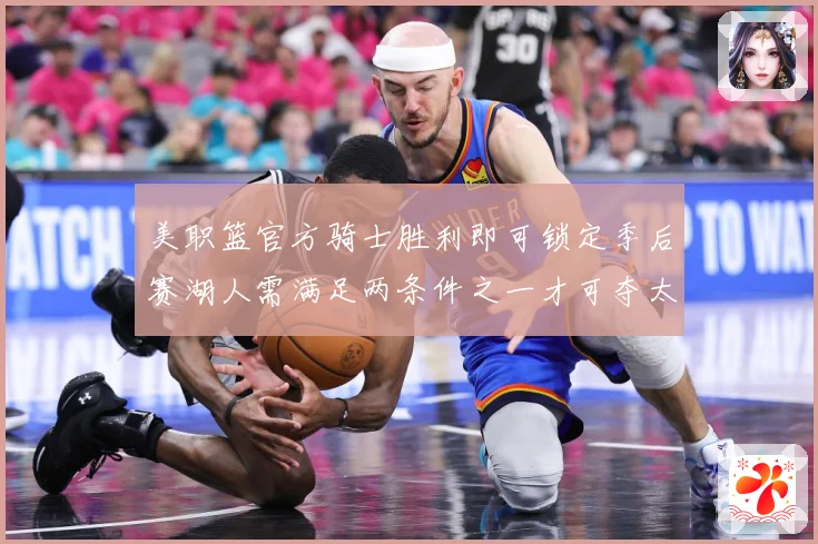 美职篮官方骑士胜利即可锁定季后赛湖人需满足两条件之一才可夺太赛场复盘-深度解析