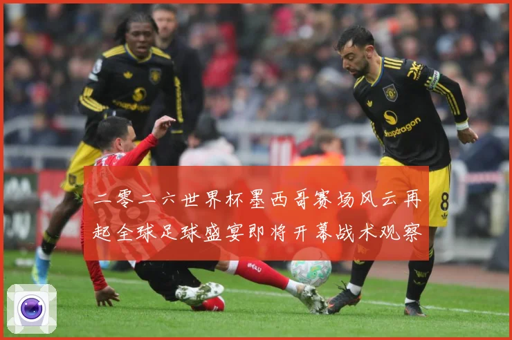 二零二六世界杯墨西哥赛场风云再起全球足球盛宴即将开幕战术观察-深度解析