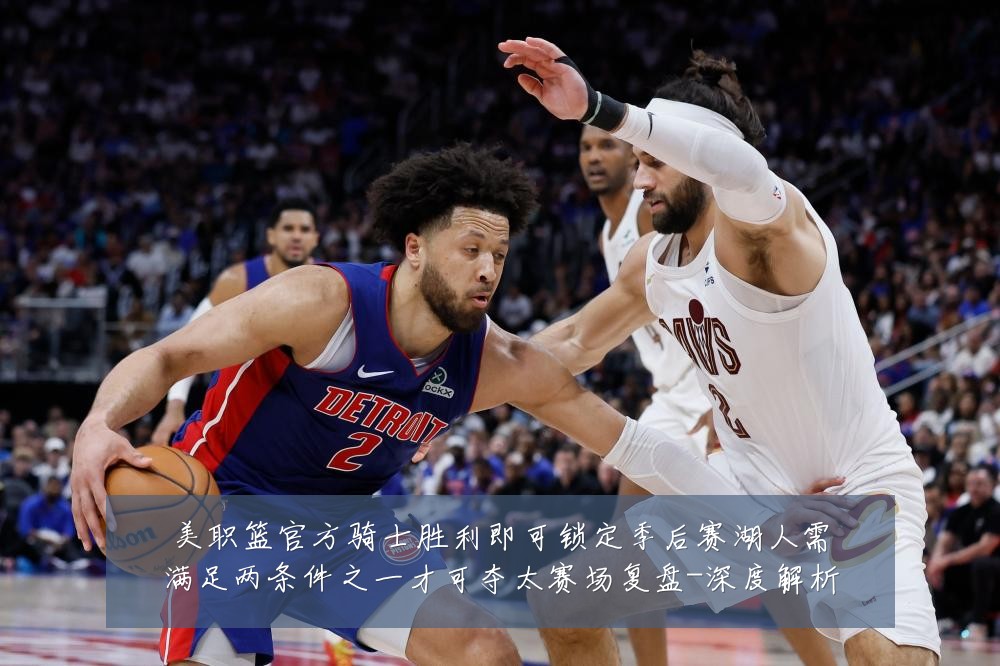 美职篮官方骑士胜利即可锁定季后赛湖人需满足两条件之一才可夺太赛场复盘-深度解析