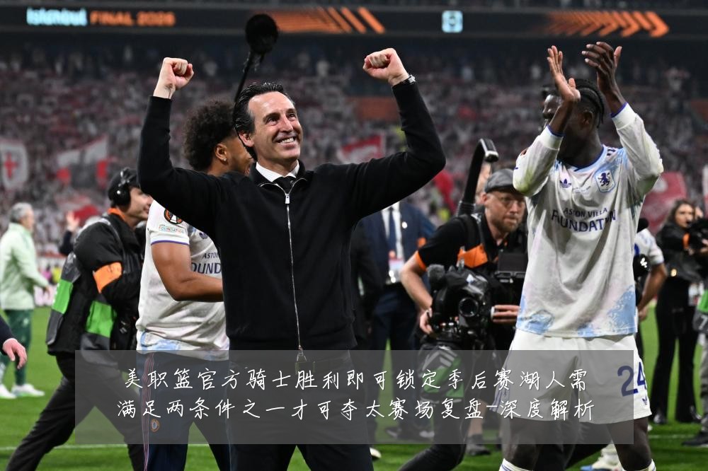 美职篮官方骑士胜利即可锁定季后赛湖人需满足两条件之一才可夺太赛场复盘-深度解析